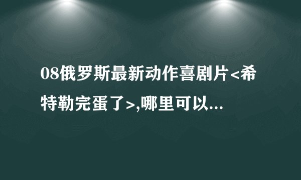 08俄罗斯最新动作喜剧片<希特勒完蛋了>,哪里可以看到啊？