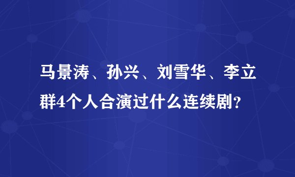 马景涛、孙兴、刘雪华、李立群4个人合演过什么连续剧？
