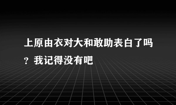 上原由衣对大和敢助表白了吗？我记得没有吧