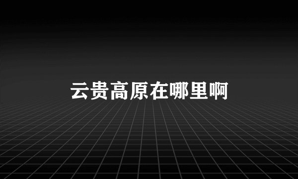 云贵高原在哪里啊