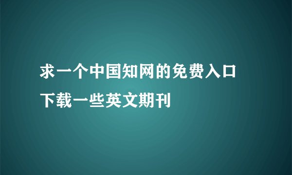 求一个中国知网的免费入口 下载一些英文期刊