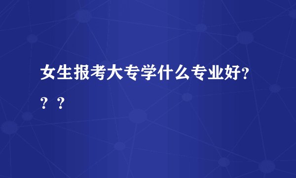 女生报考大专学什么专业好？？？