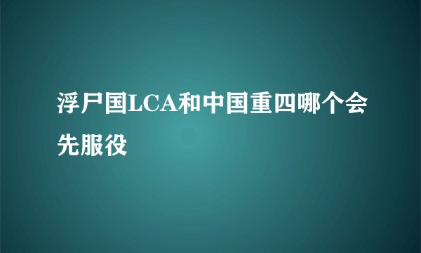 浮尸国LCA和中国重四哪个会先服役
