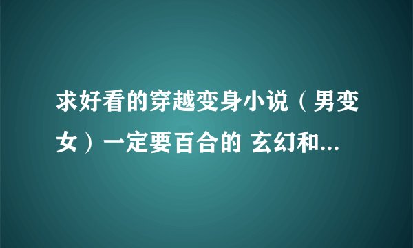 求好看的穿越变身小说（男变女）一定要百合的 玄幻和武侠修真的也行 一定要百合的啊 别的不要啊 谢谢了