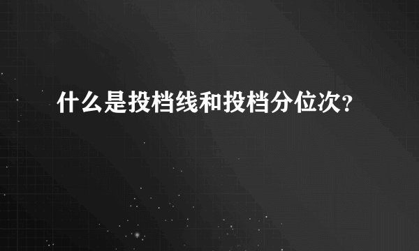 什么是投档线和投档分位次？