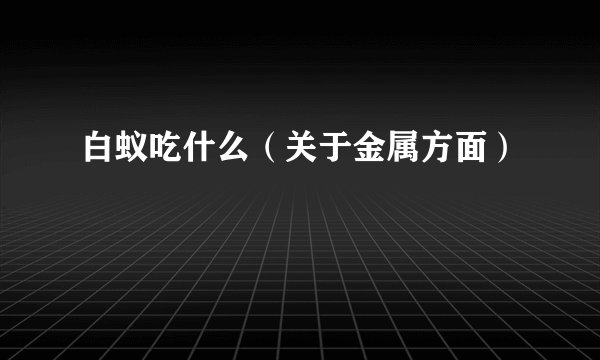 白蚁吃什么（关于金属方面）