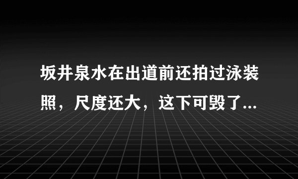坂井泉水在出道前还拍过泳装照，尺度还大，这下可毁了她在我心中的清纯形象了！ 你们怎么看呢？