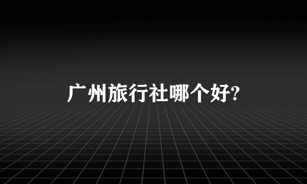 广州旅行社哪个好?
