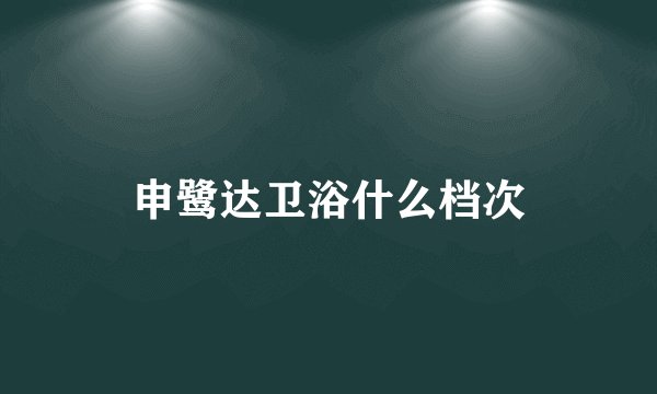 申鹭达卫浴什么档次