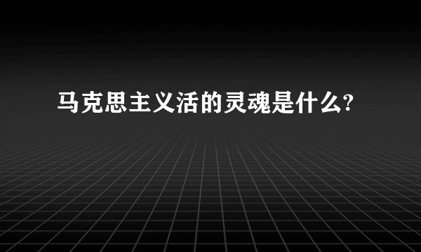 马克思主义活的灵魂是什么?