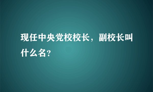 现任中央党校校长，副校长叫什么名？