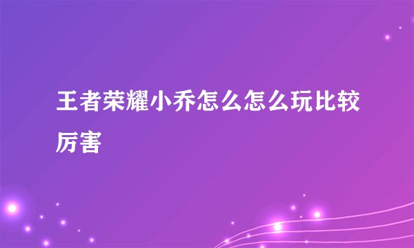 王者荣耀小乔怎么怎么玩比较厉害
