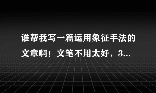 谁帮我写一篇运用象征手法的文章啊！文笔不用太好，300字以上就可以！