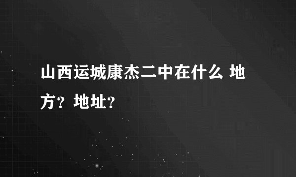 山西运城康杰二中在什么 地方？地址？