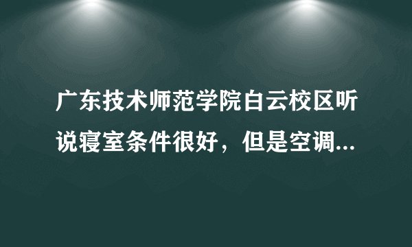 广东技术师范学院白云校区听说寝室条件很好，但是空调，洗衣机，饮水机都要很好的租金，是真的吗？