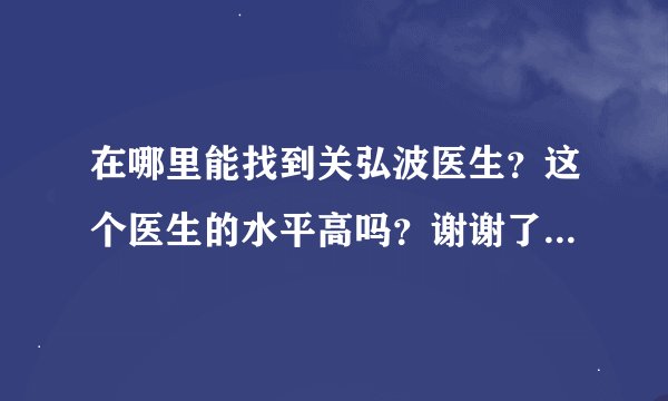 在哪里能找到关弘波医生？这个医生的水平高吗？谢谢了，大神帮忙啊