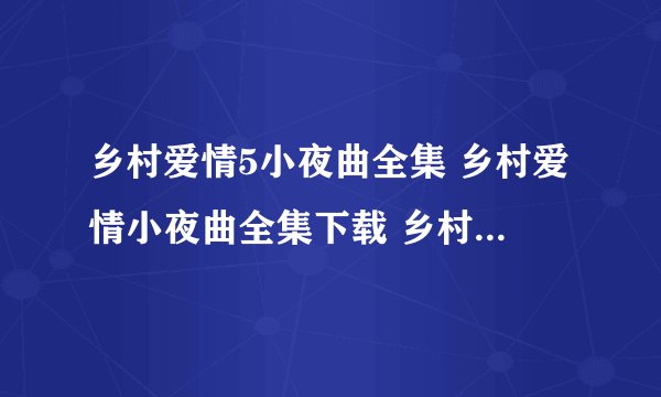乡村爱情5小夜曲全集 乡村爱情小夜曲全集下载 乡村爱情小夜曲全集剧情