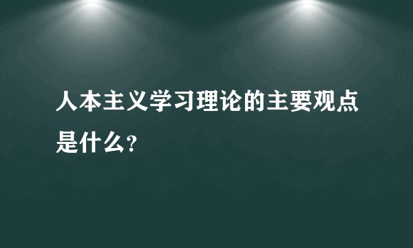人本主义学习理论的主要观点是什么？