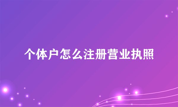 个体户怎么注册营业执照