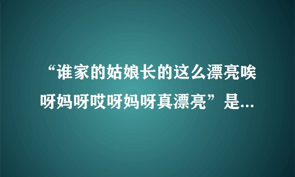 “谁家的姑娘长的这么漂亮唉呀妈呀哎呀妈呀真漂亮”是什么歌曲里的？