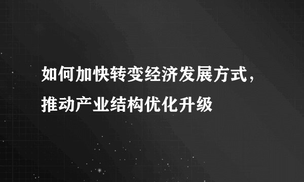 如何加快转变经济发展方式，推动产业结构优化升级