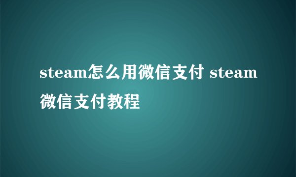 steam怎么用微信支付 steam微信支付教程