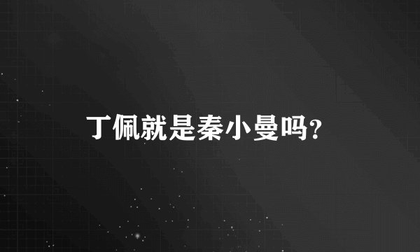 丁佩就是秦小曼吗？