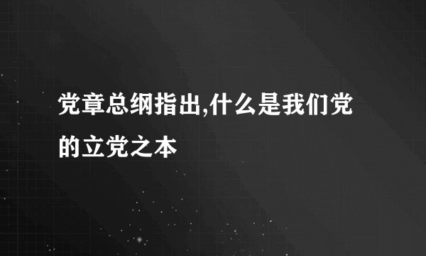 党章总纲指出,什么是我们党的立党之本