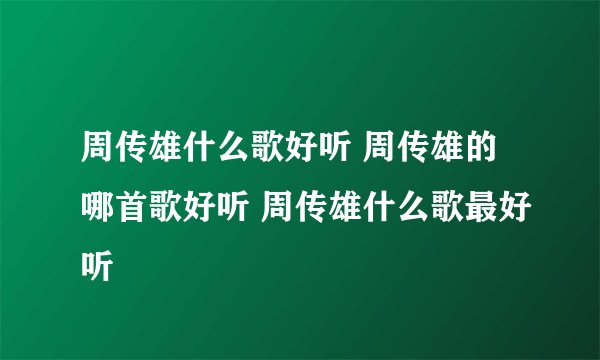 周传雄什么歌好听 周传雄的哪首歌好听 周传雄什么歌最好听