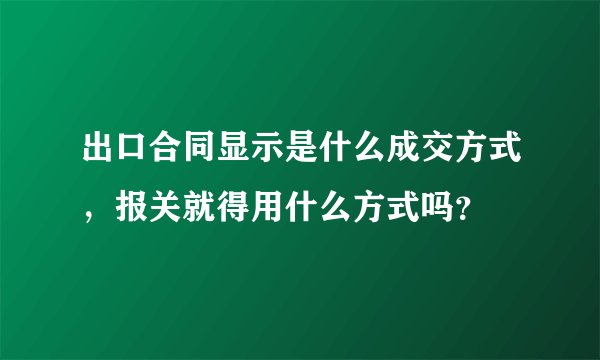 出口合同显示是什么成交方式，报关就得用什么方式吗？