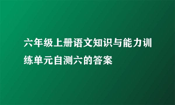 六年级上册语文知识与能力训练单元自测六的答案