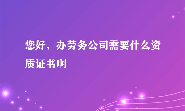 您好，办劳务公司需要什么资质证书啊