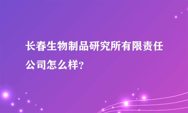 长春生物制品研究所有限责任公司怎么样？
