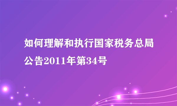 如何理解和执行国家税务总局公告2011年第34号