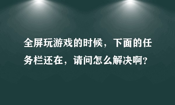 全屏玩游戏的时候，下面的任务栏还在，请问怎么解决啊？