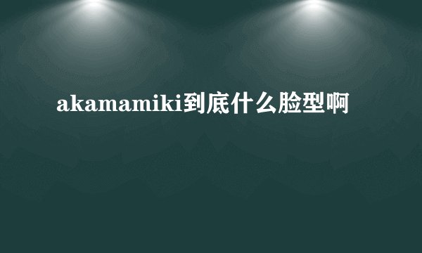 akamamiki到底什么脸型啊