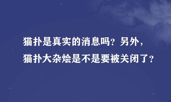猫扑是真实的消息吗？另外，猫扑大杂烩是不是要被关闭了？