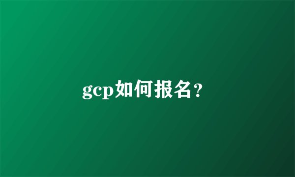 gcp如何报名？