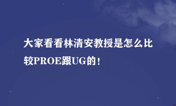大家看看林清安教授是怎么比较PROE跟UG的！