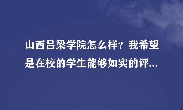 山西吕梁学院怎么样？我希望是在校的学生能够如实的评价这个学校，谢谢了，我真的很急用。