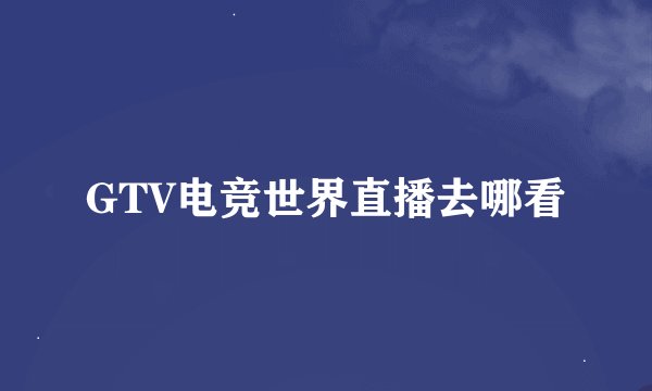 GTV电竞世界直播去哪看