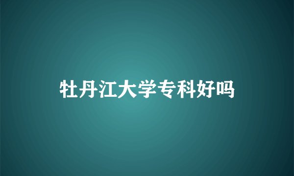 牡丹江大学专科好吗