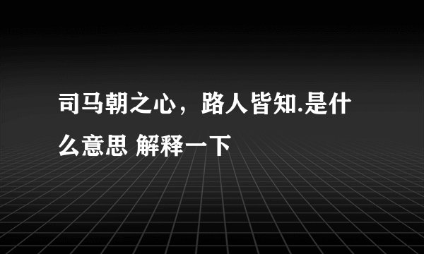 司马朝之心，路人皆知.是什么意思 解释一下