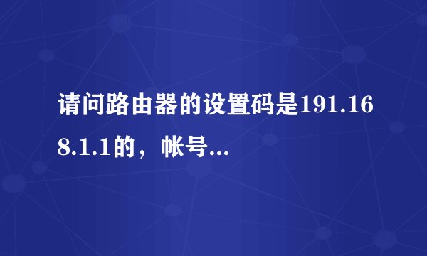 请问路由器的设置码是191.168.1.1的，帐号和密码是多少！