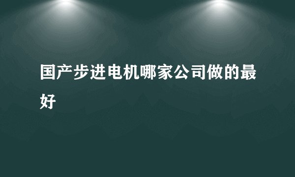 国产步进电机哪家公司做的最好