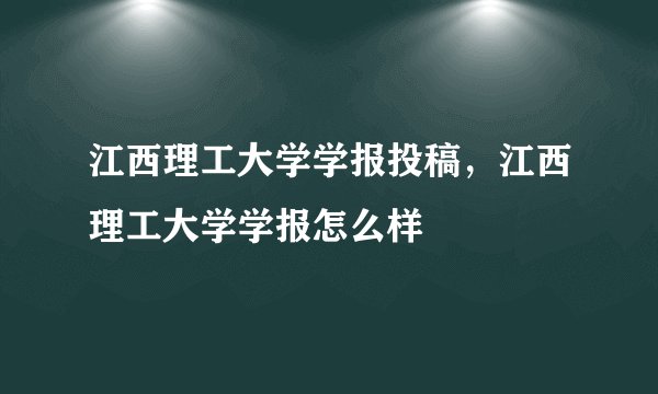江西理工大学学报投稿，江西理工大学学报怎么样