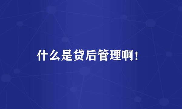 什么是贷后管理啊！