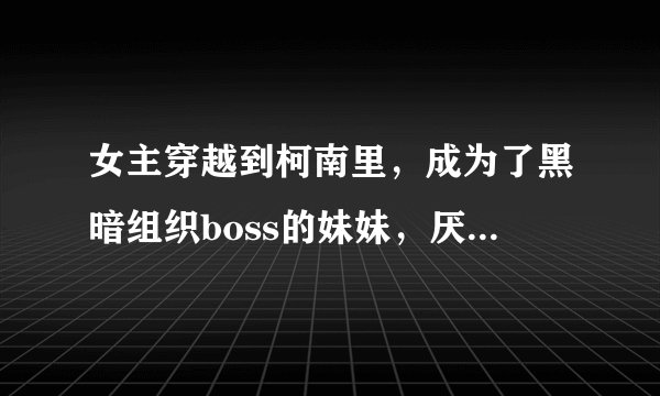 女主穿越到柯南里，成为了黑暗组织boss的妹妹，厌恶了组织的生活，逃