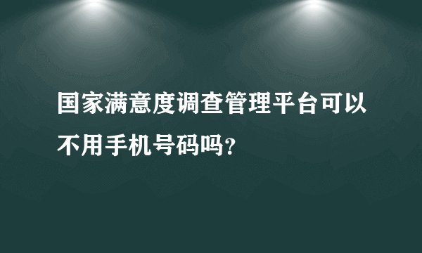 国家满意度调查管理平台可以不用手机号码吗？