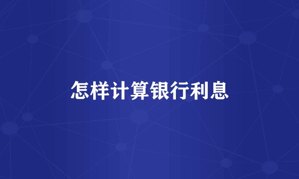 怎样计算银行利息